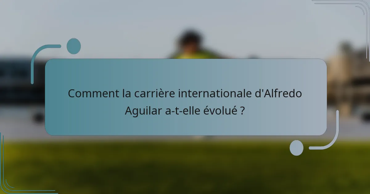 Comment la carrière internationale d'Alfredo Aguilar a-t-elle évolué ?