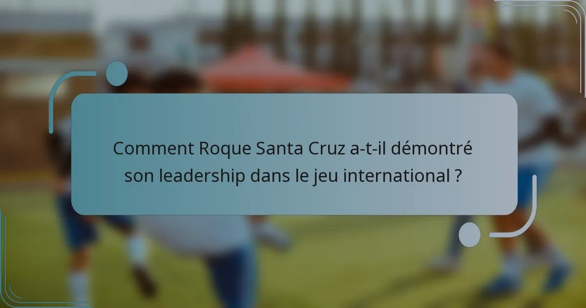 Comment Roque Santa Cruz a-t-il démontré son leadership dans le jeu international ?
