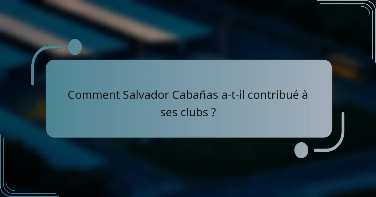 Comment Salvador Cabañas a-t-il contribué à ses clubs ?